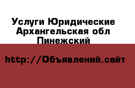 Услуги Юридические. Архангельская обл.,Пинежский 